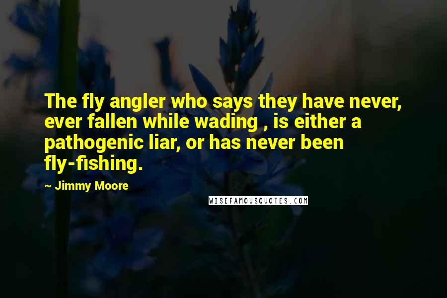 Jimmy Moore Quotes: The fly angler who says they have never, ever fallen while wading , is either a pathogenic liar, or has never been fly-fishing.