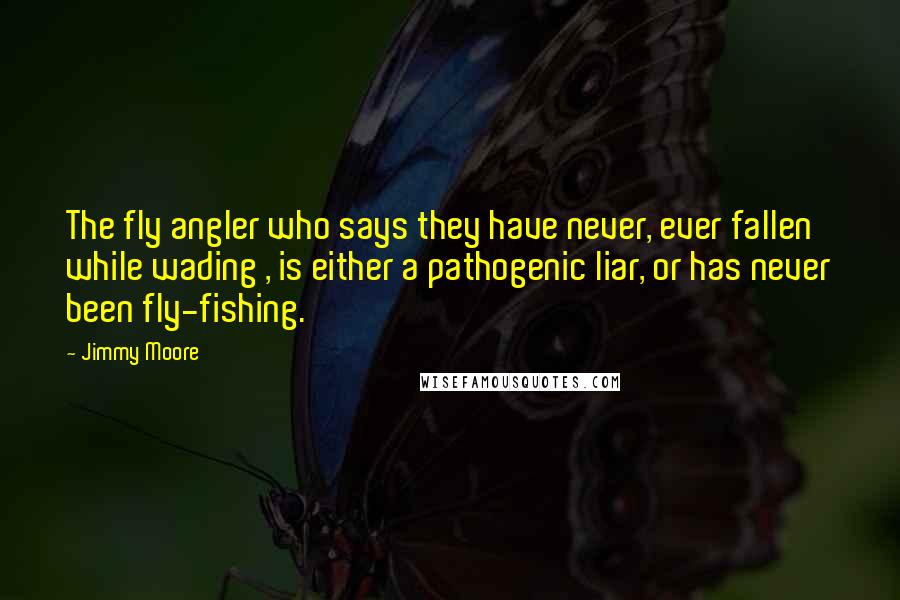 Jimmy Moore Quotes: The fly angler who says they have never, ever fallen while wading , is either a pathogenic liar, or has never been fly-fishing.