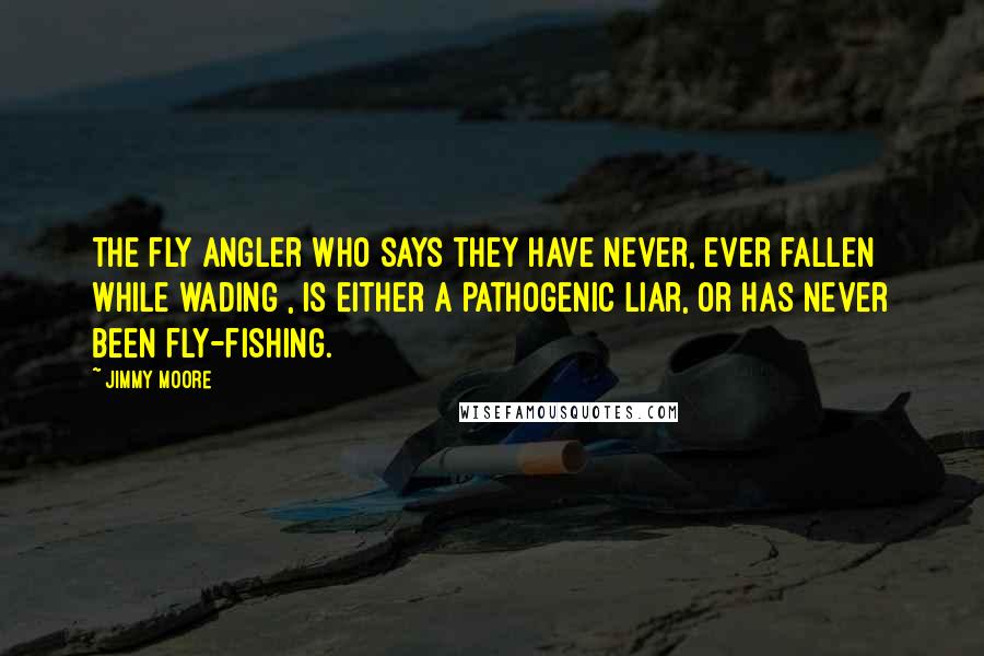 Jimmy Moore Quotes: The fly angler who says they have never, ever fallen while wading , is either a pathogenic liar, or has never been fly-fishing.