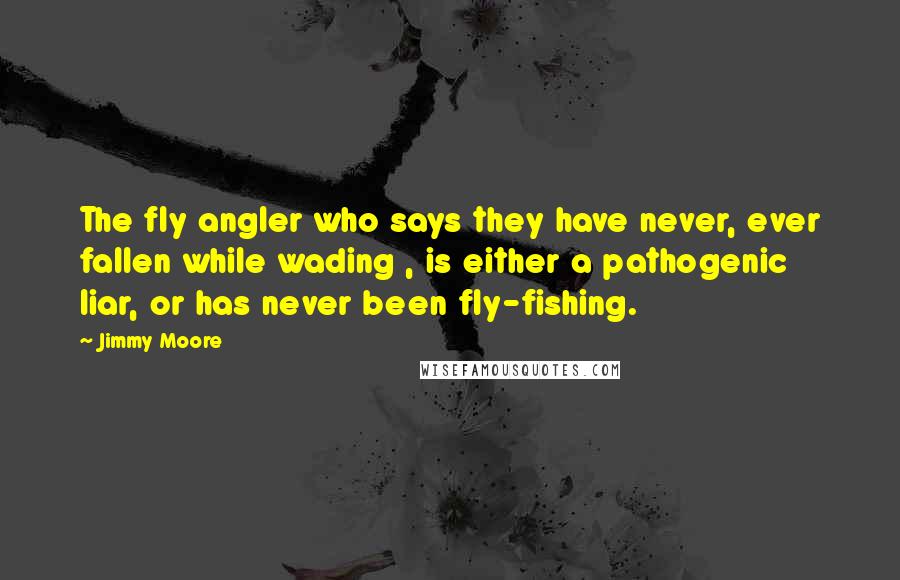 Jimmy Moore Quotes: The fly angler who says they have never, ever fallen while wading , is either a pathogenic liar, or has never been fly-fishing.