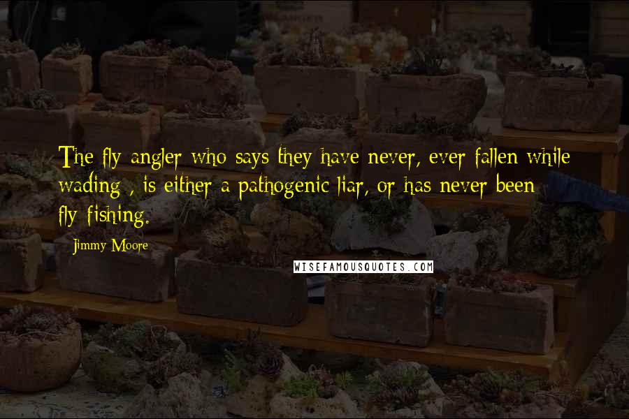 Jimmy Moore Quotes: The fly angler who says they have never, ever fallen while wading , is either a pathogenic liar, or has never been fly-fishing.