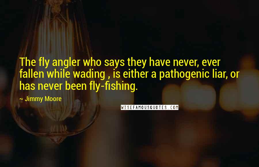 Jimmy Moore Quotes: The fly angler who says they have never, ever fallen while wading , is either a pathogenic liar, or has never been fly-fishing.