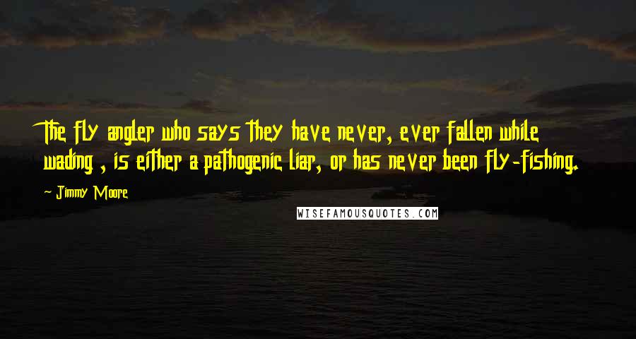 Jimmy Moore Quotes: The fly angler who says they have never, ever fallen while wading , is either a pathogenic liar, or has never been fly-fishing.