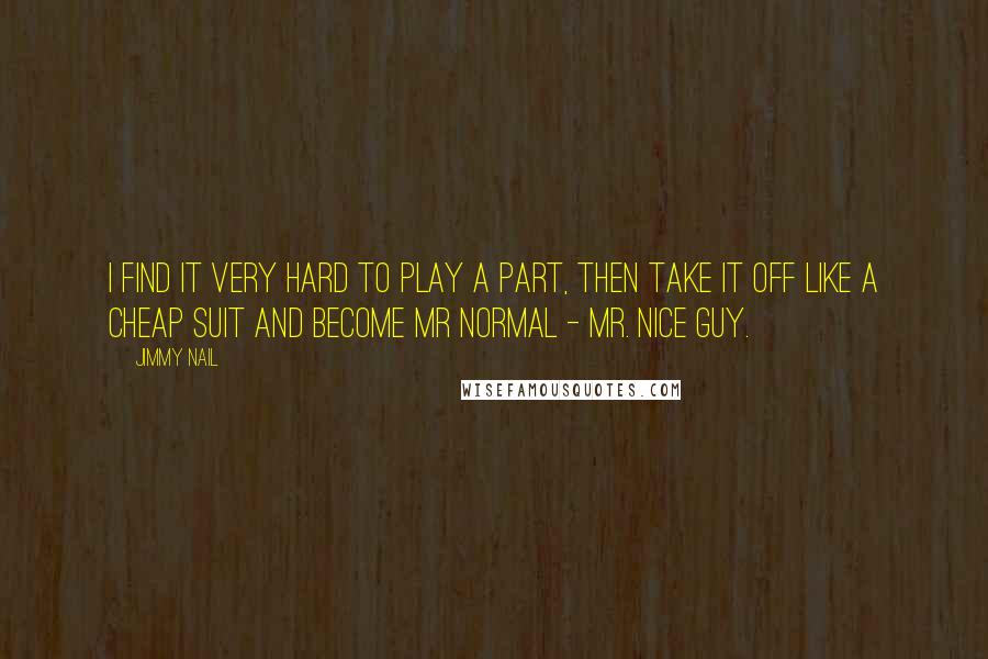 Jimmy Nail Quotes: I find it very hard to play a part, then take it off like a cheap suit and become Mr Normal - Mr. Nice Guy.