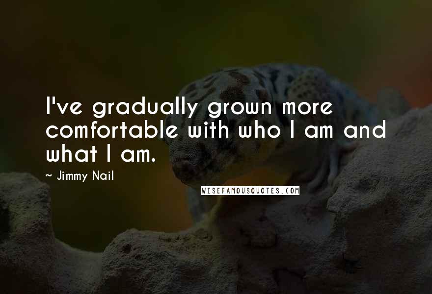 Jimmy Nail Quotes: I've gradually grown more comfortable with who I am and what I am.