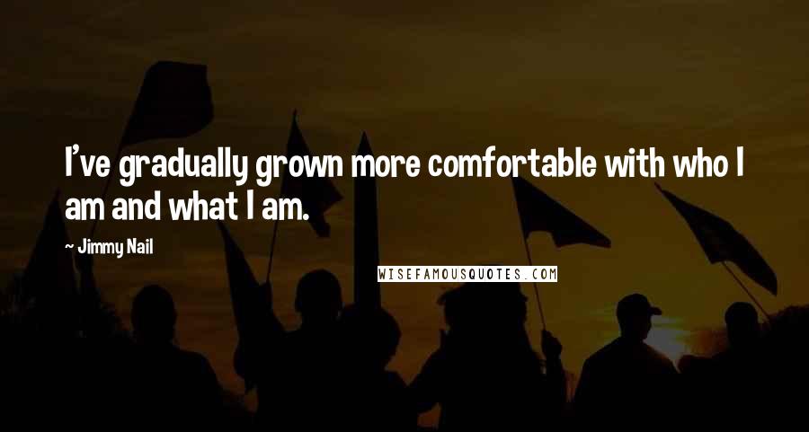 Jimmy Nail Quotes: I've gradually grown more comfortable with who I am and what I am.