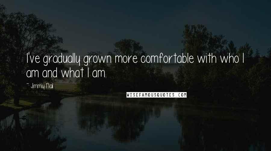 Jimmy Nail Quotes: I've gradually grown more comfortable with who I am and what I am.