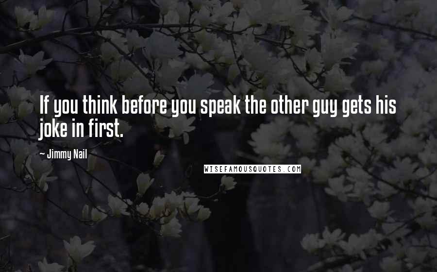 Jimmy Nail Quotes: If you think before you speak the other guy gets his joke in first.