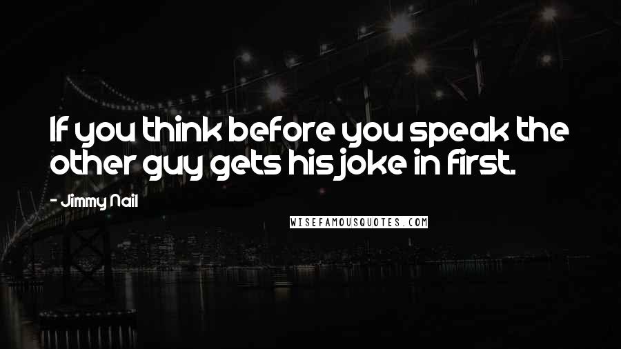 Jimmy Nail Quotes: If you think before you speak the other guy gets his joke in first.