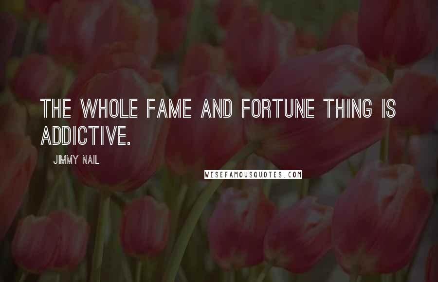 Jimmy Nail Quotes: The whole fame and fortune thing is addictive.