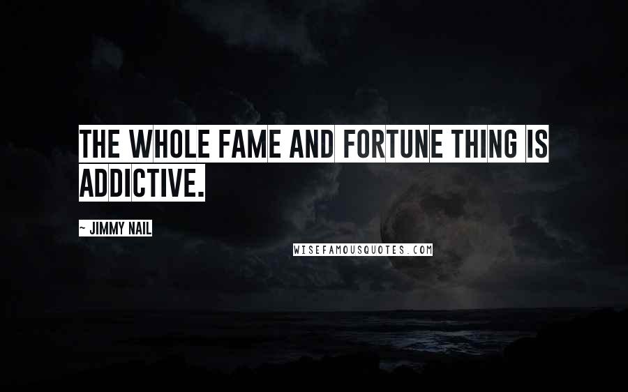 Jimmy Nail Quotes: The whole fame and fortune thing is addictive.