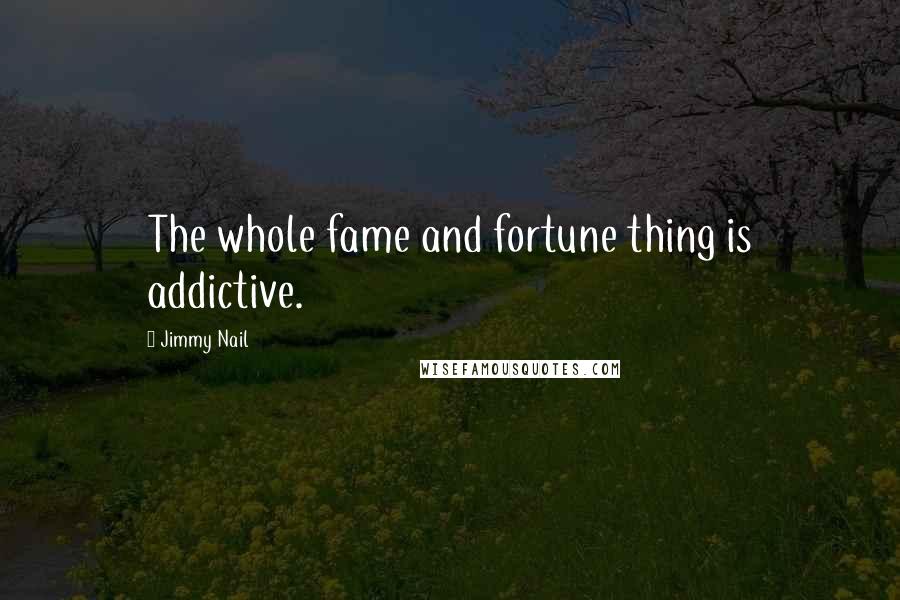 Jimmy Nail Quotes: The whole fame and fortune thing is addictive.