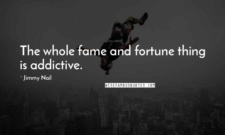 Jimmy Nail Quotes: The whole fame and fortune thing is addictive.