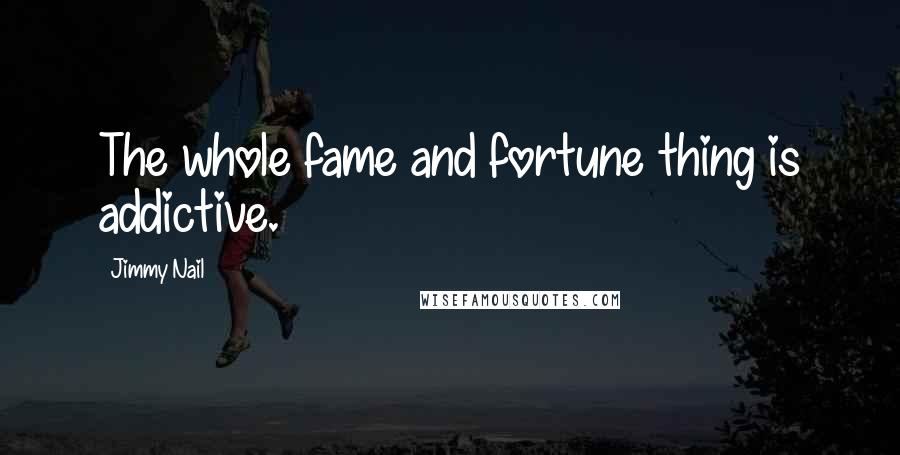 Jimmy Nail Quotes: The whole fame and fortune thing is addictive.