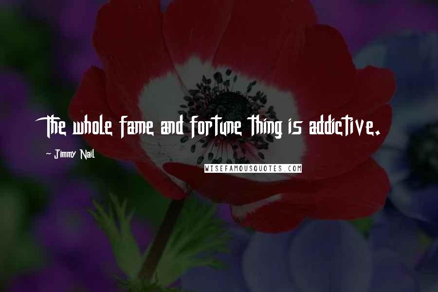 Jimmy Nail Quotes: The whole fame and fortune thing is addictive.