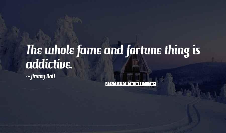 Jimmy Nail Quotes: The whole fame and fortune thing is addictive.