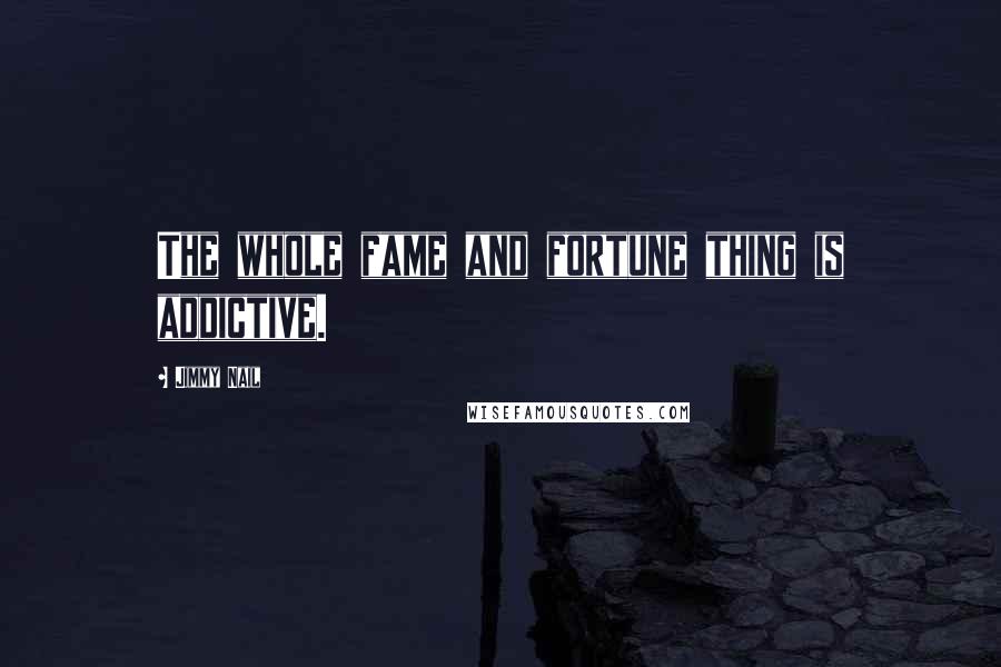 Jimmy Nail Quotes: The whole fame and fortune thing is addictive.