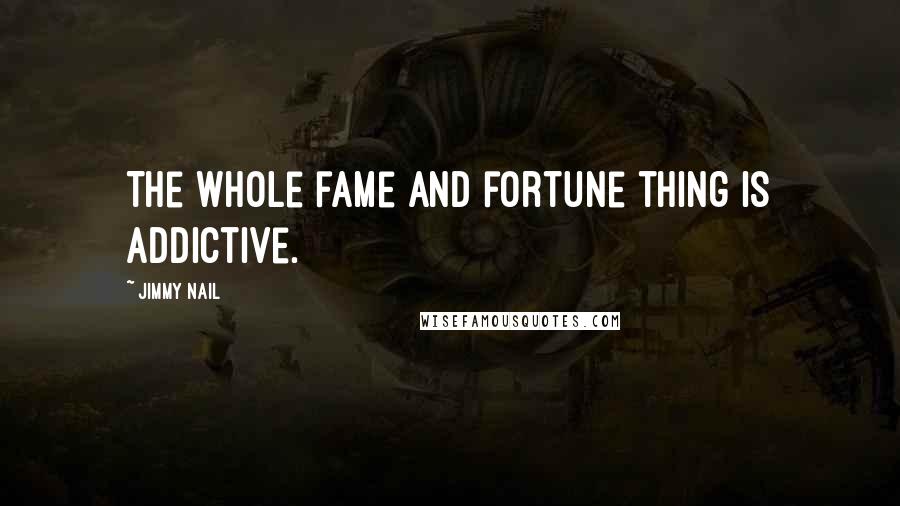 Jimmy Nail Quotes: The whole fame and fortune thing is addictive.