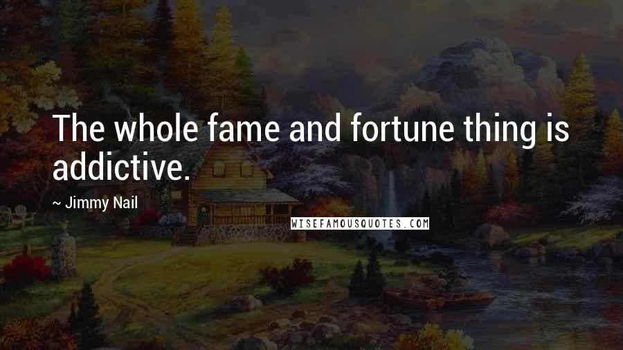 Jimmy Nail Quotes: The whole fame and fortune thing is addictive.