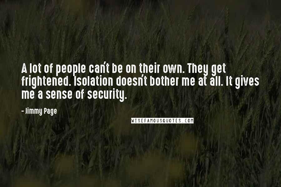 Jimmy Page Quotes: A lot of people can't be on their own. They get frightened. Isolation doesn't bother me at all. It gives me a sense of security.