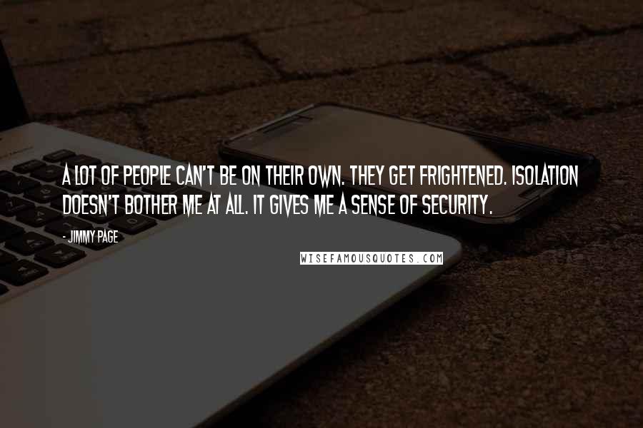 Jimmy Page Quotes: A lot of people can't be on their own. They get frightened. Isolation doesn't bother me at all. It gives me a sense of security.