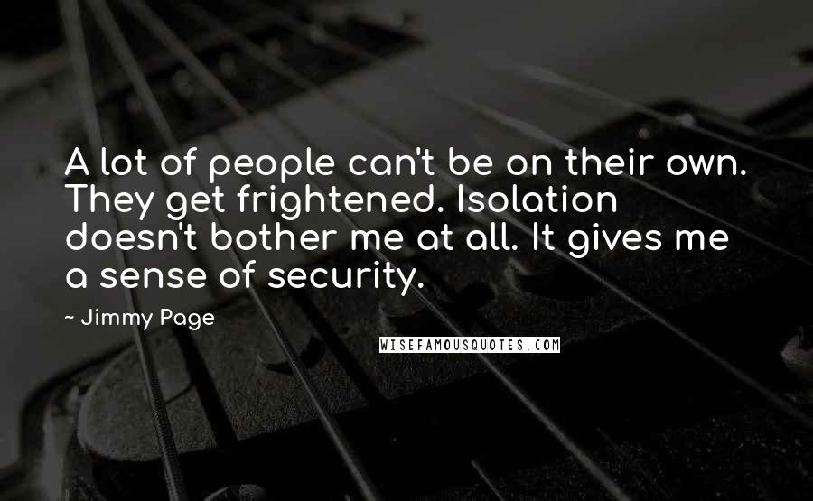 Jimmy Page Quotes: A lot of people can't be on their own. They get frightened. Isolation doesn't bother me at all. It gives me a sense of security.