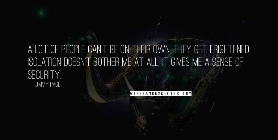 Jimmy Page Quotes: A lot of people can't be on their own. They get frightened. Isolation doesn't bother me at all. It gives me a sense of security.