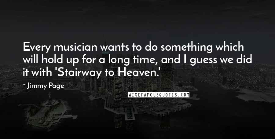 Jimmy Page Quotes: Every musician wants to do something which will hold up for a long time, and I guess we did it with 'Stairway to Heaven.'