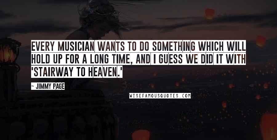 Jimmy Page Quotes: Every musician wants to do something which will hold up for a long time, and I guess we did it with 'Stairway to Heaven.'