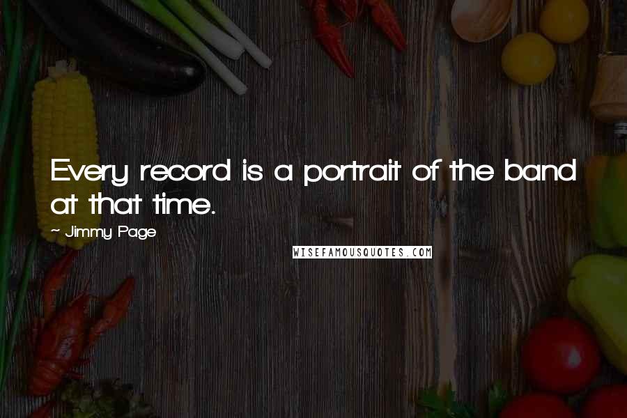 Jimmy Page Quotes: Every record is a portrait of the band at that time.