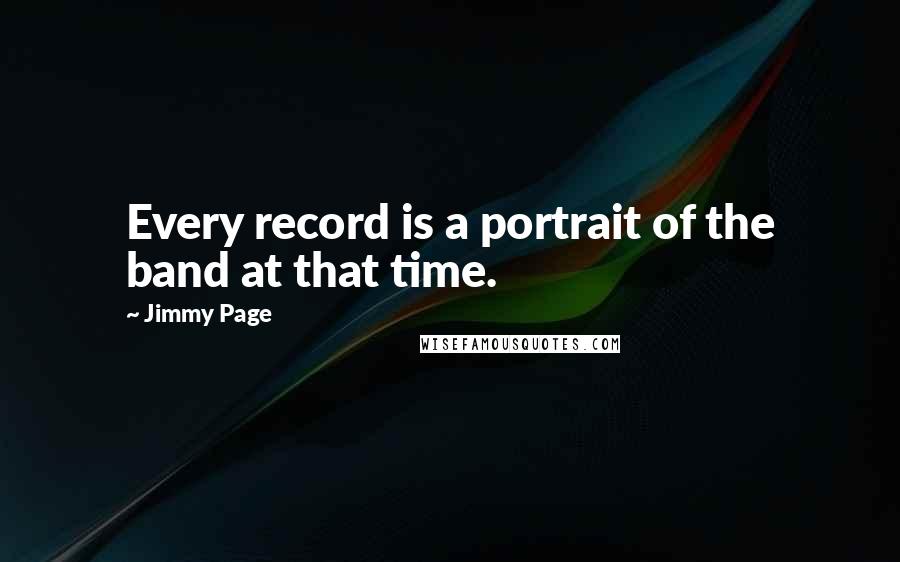 Jimmy Page Quotes: Every record is a portrait of the band at that time.