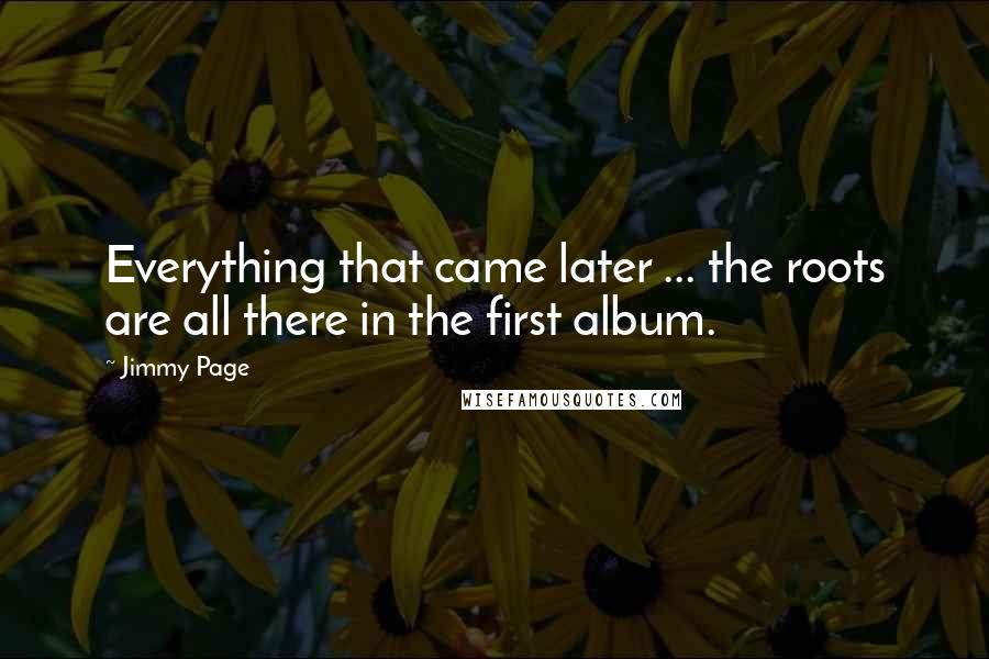 Jimmy Page Quotes: Everything that came later ... the roots are all there in the first album.