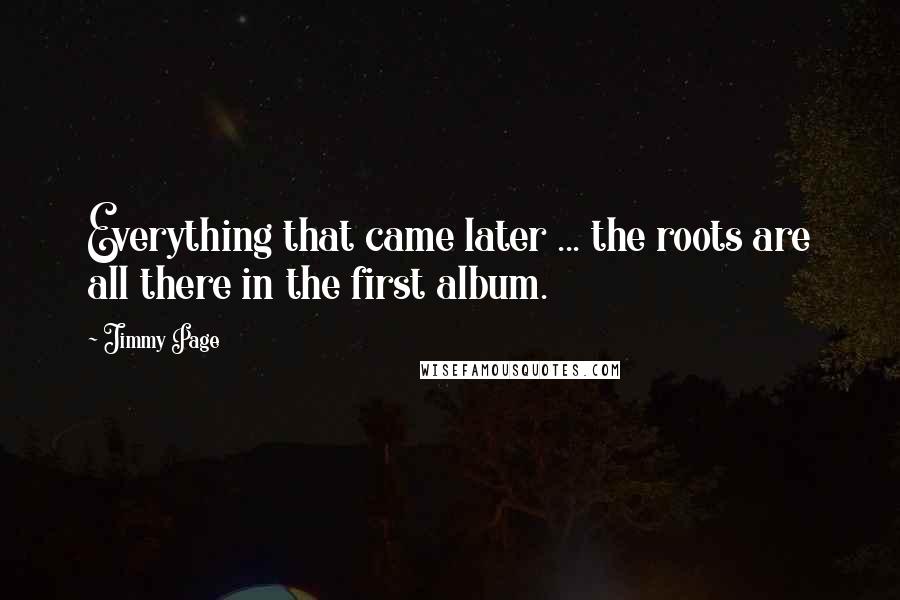 Jimmy Page Quotes: Everything that came later ... the roots are all there in the first album.