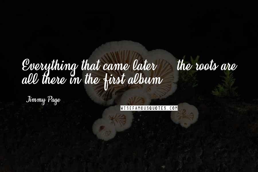 Jimmy Page Quotes: Everything that came later ... the roots are all there in the first album.