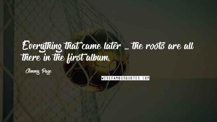 Jimmy Page Quotes: Everything that came later ... the roots are all there in the first album.
