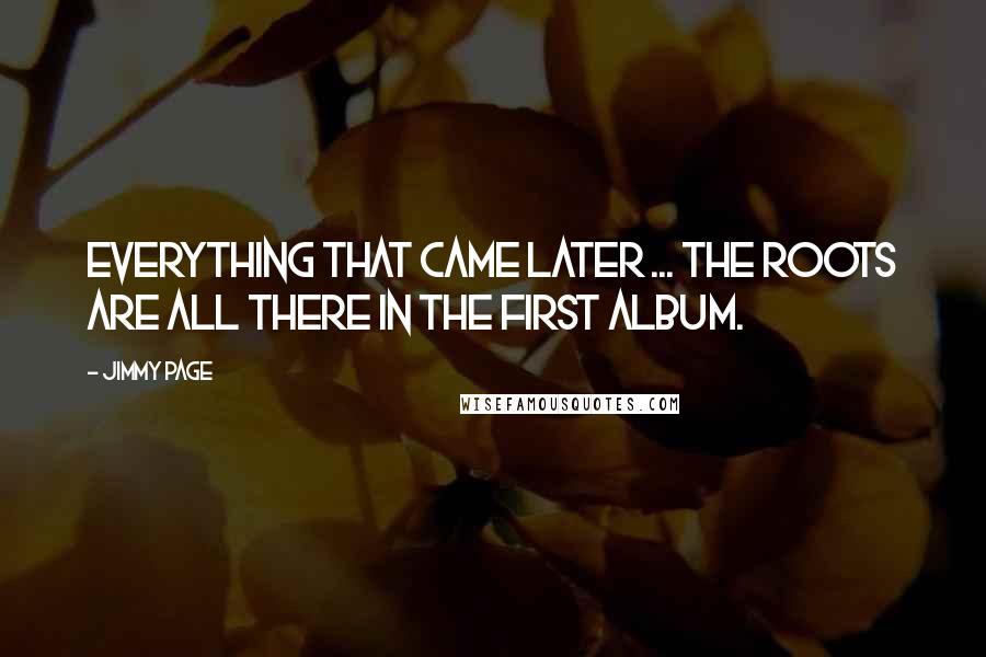 Jimmy Page Quotes: Everything that came later ... the roots are all there in the first album.