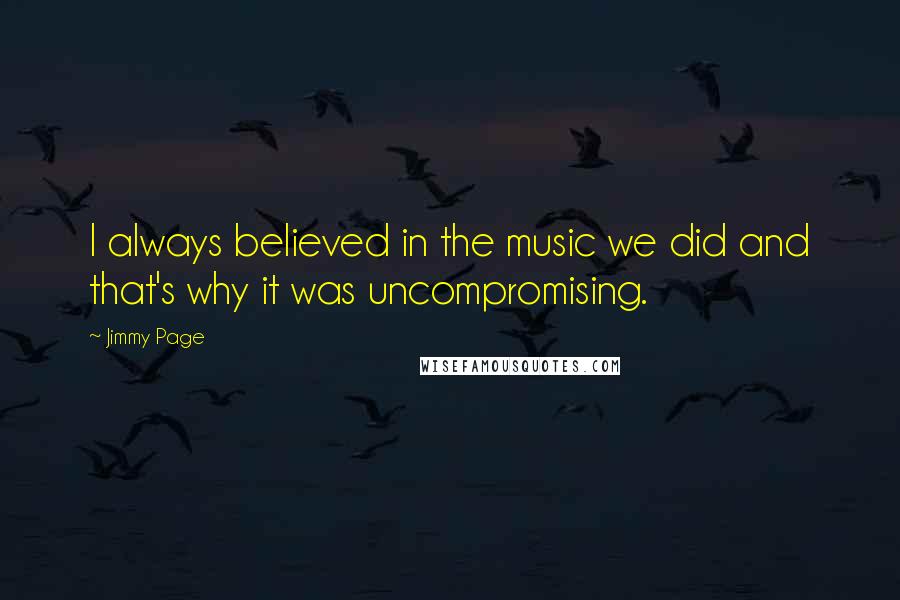Jimmy Page Quotes: I always believed in the music we did and that's why it was uncompromising.