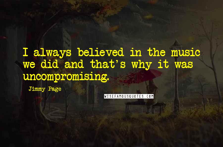 Jimmy Page Quotes: I always believed in the music we did and that's why it was uncompromising.