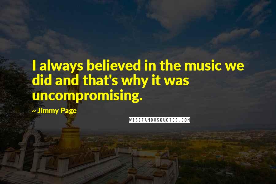 Jimmy Page Quotes: I always believed in the music we did and that's why it was uncompromising.