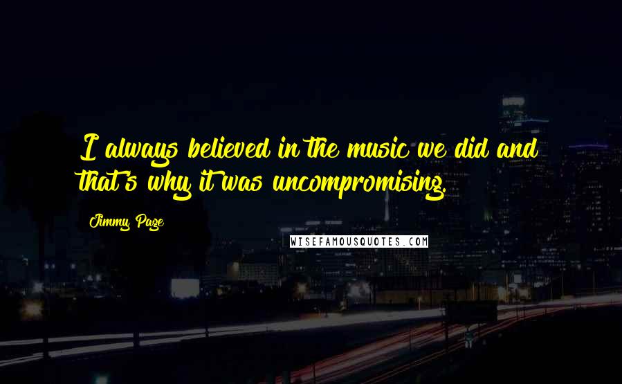 Jimmy Page Quotes: I always believed in the music we did and that's why it was uncompromising.