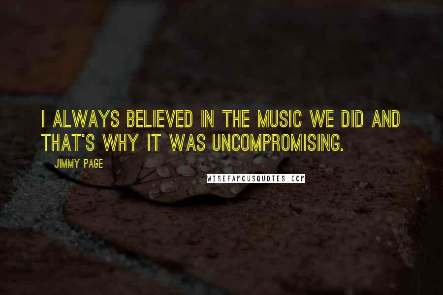 Jimmy Page Quotes: I always believed in the music we did and that's why it was uncompromising.