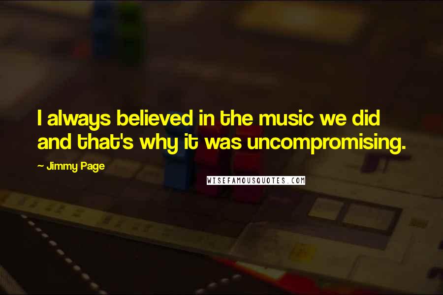 Jimmy Page Quotes: I always believed in the music we did and that's why it was uncompromising.