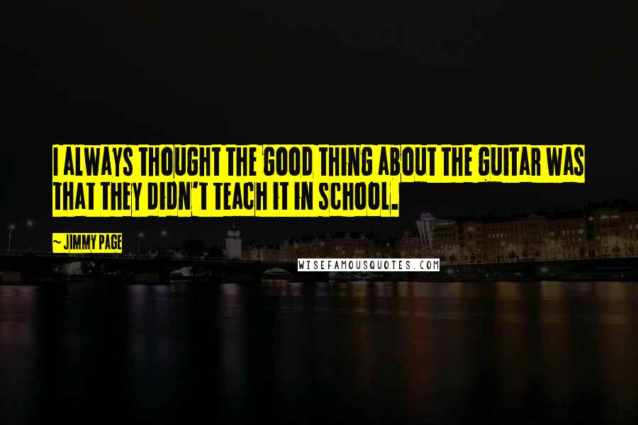 Jimmy Page Quotes: I always thought the good thing about the guitar was that they didn't teach it in school.