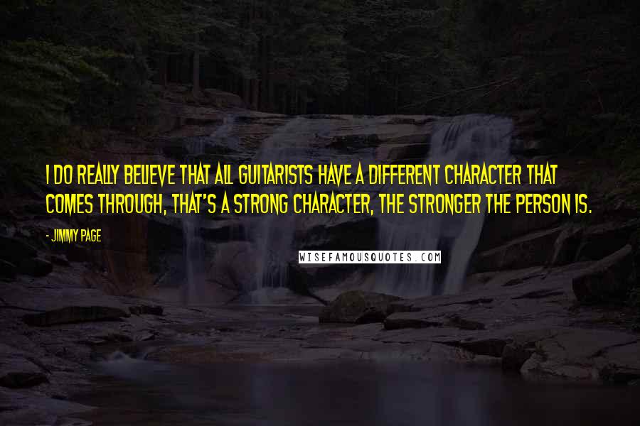 Jimmy Page Quotes: I do really believe that all guitarists have a different character that comes through, that's a strong character, the stronger the person is.