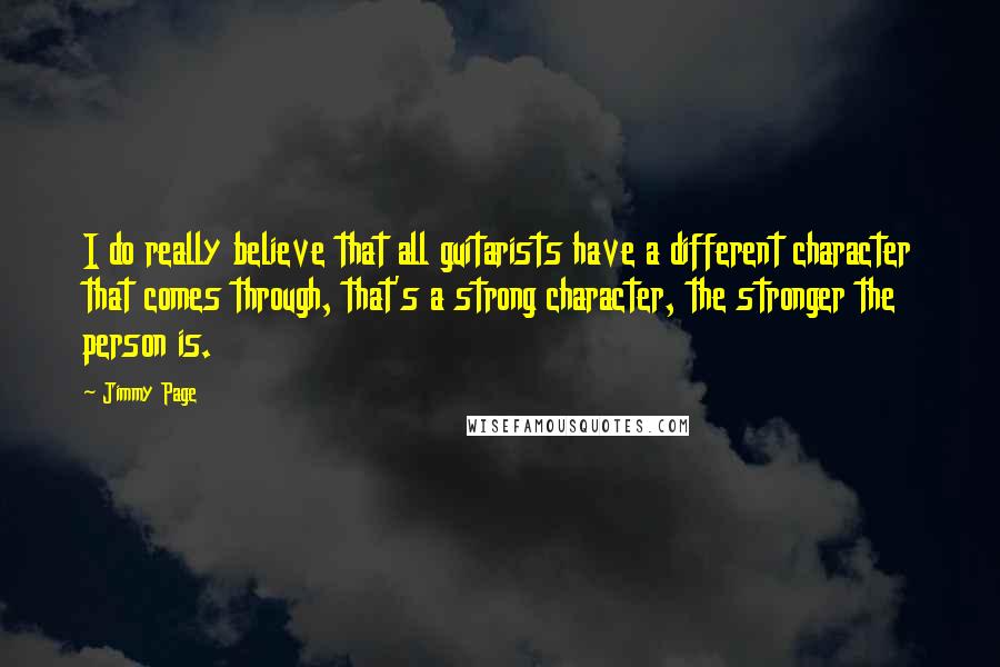 Jimmy Page Quotes: I do really believe that all guitarists have a different character that comes through, that's a strong character, the stronger the person is.