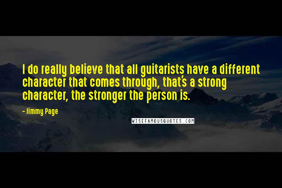 Jimmy Page Quotes: I do really believe that all guitarists have a different character that comes through, that's a strong character, the stronger the person is.