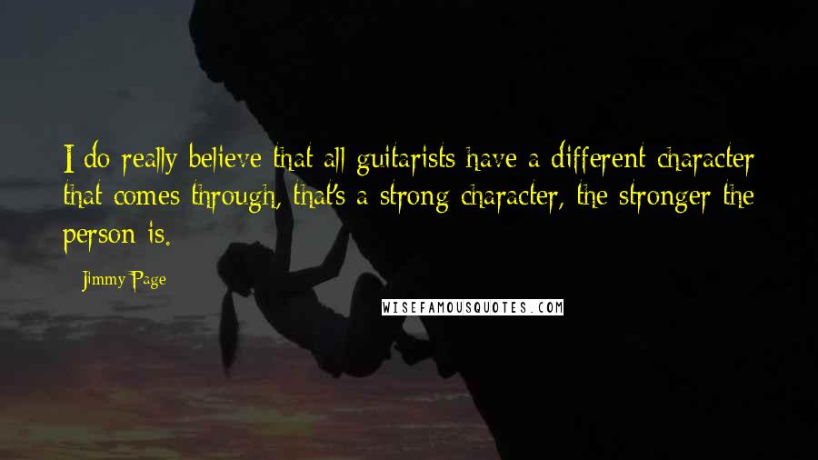 Jimmy Page Quotes: I do really believe that all guitarists have a different character that comes through, that's a strong character, the stronger the person is.