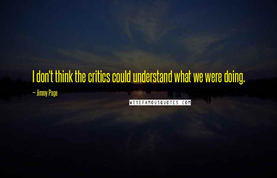 Jimmy Page Quotes: I don't think the critics could understand what we were doing.