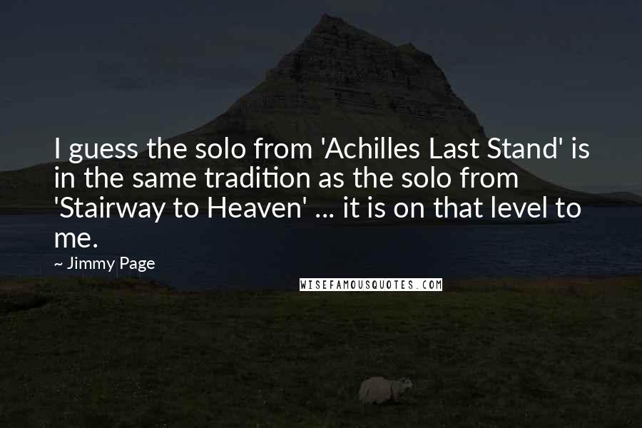 Jimmy Page Quotes: I guess the solo from 'Achilles Last Stand' is in the same tradition as the solo from 'Stairway to Heaven' ... it is on that level to me.