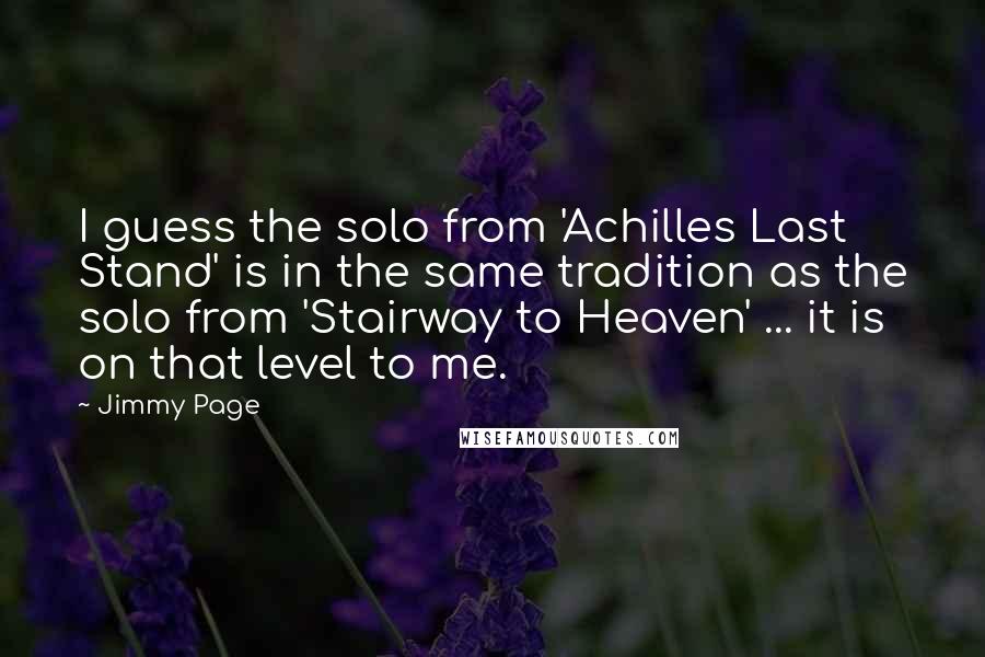 Jimmy Page Quotes: I guess the solo from 'Achilles Last Stand' is in the same tradition as the solo from 'Stairway to Heaven' ... it is on that level to me.